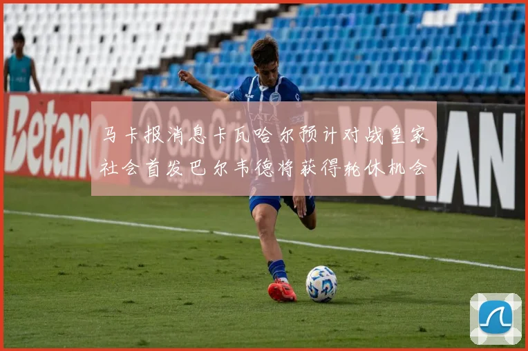 马卡报消息卡瓦哈尔预计对战皇家社会首发巴尔韦德将获得轮休机会