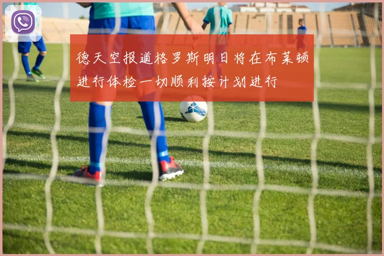 德天空报道格罗斯明日将在布莱顿进行体检一切顺利按计划进行
