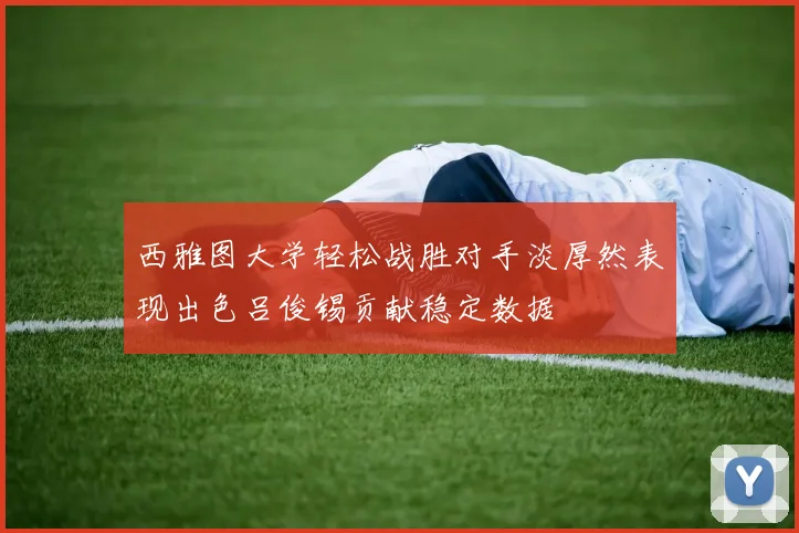 西雅图大学轻松战胜对手淡厚然表现出色吕俊锡贡献稳定数据