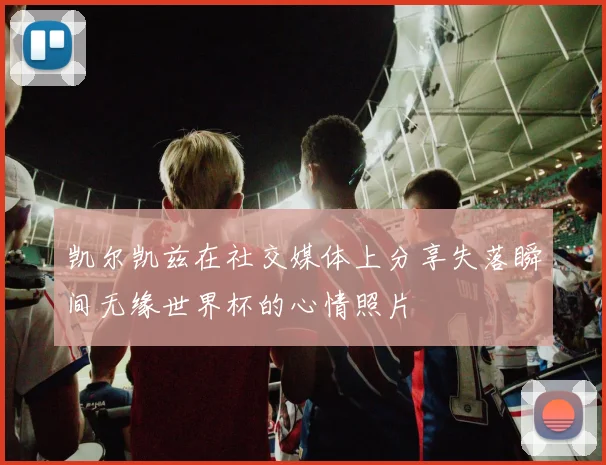 凯尔凯兹在社交媒体上分享失落瞬间无缘世界杯的心情照片