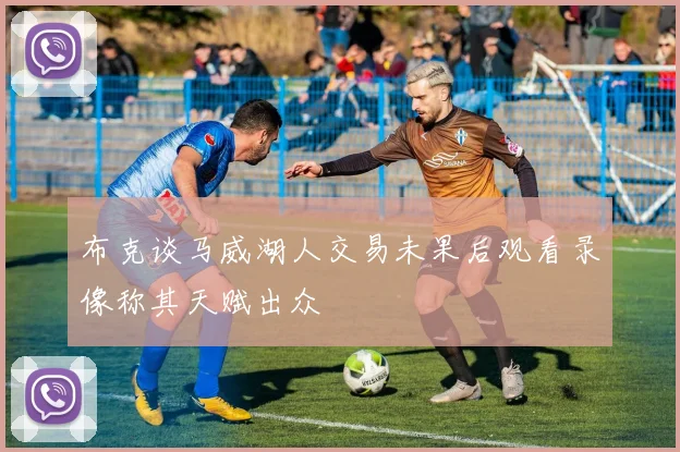 布克谈马威湖人交易未果后观看录像称其天赋出众