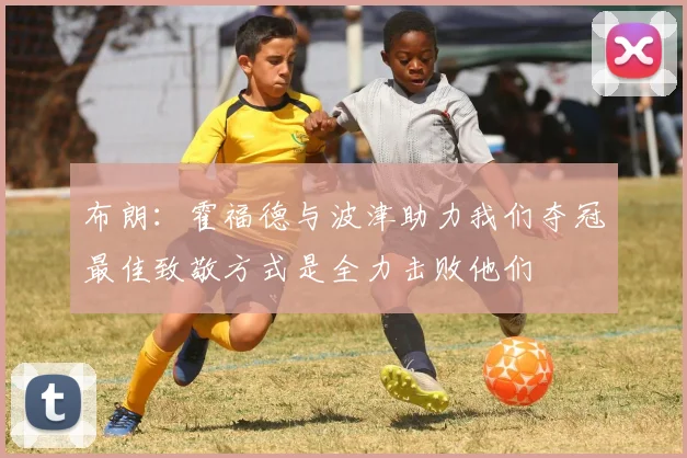 布朗：霍福德与波津助力我们夺冠最佳致敬方式是全力击败他们
