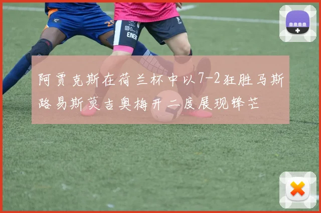 阿贾克斯在荷兰杯中以7-2狂胜马斯路易斯莫吉奥梅开二度展现锋芒