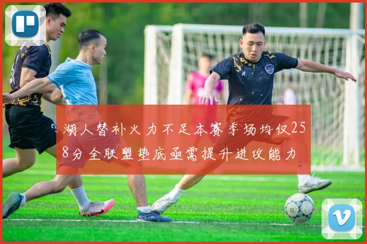 湖人替补火力不足本赛季场均仅258分全联盟垫底亟需提升进攻能力