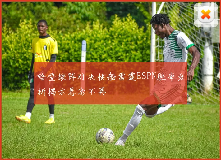 哈登缺阵对决快船雷霆ESPN胜率分析揭示悬念不再