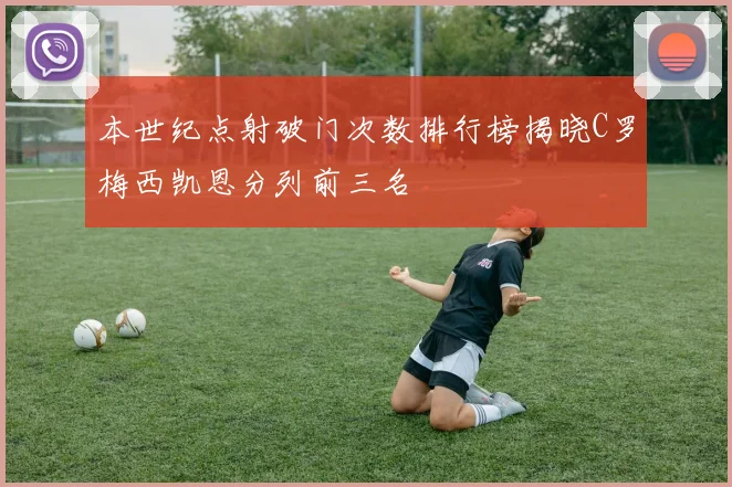 本世纪点射破门次数排行榜揭晓C罗梅西凯恩分列前三名