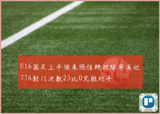 U16国足上半场表现惊艳控球率高达776射门次数23比0完胜对手
